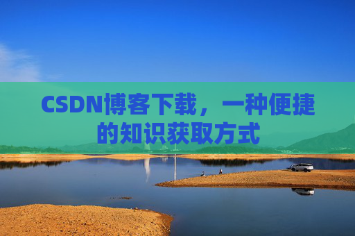 CSDN博客下载,一种便捷的知识获取方式 CSDN博客下载,一种便捷的知识获取方式
